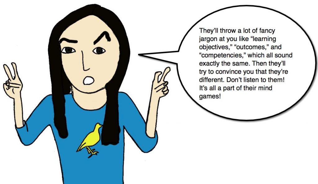 Drawing of a woman with long black hair, making air quotes with her fingers and saying "They’ll throw a lot of fancy jargon at you like “learning objectives”, “outcomes”, and “competencies”, which all sound exactly the same. Then they’ll try to convince you that they’re different. Don’t listen to them! It’s all a part of their mind games!"