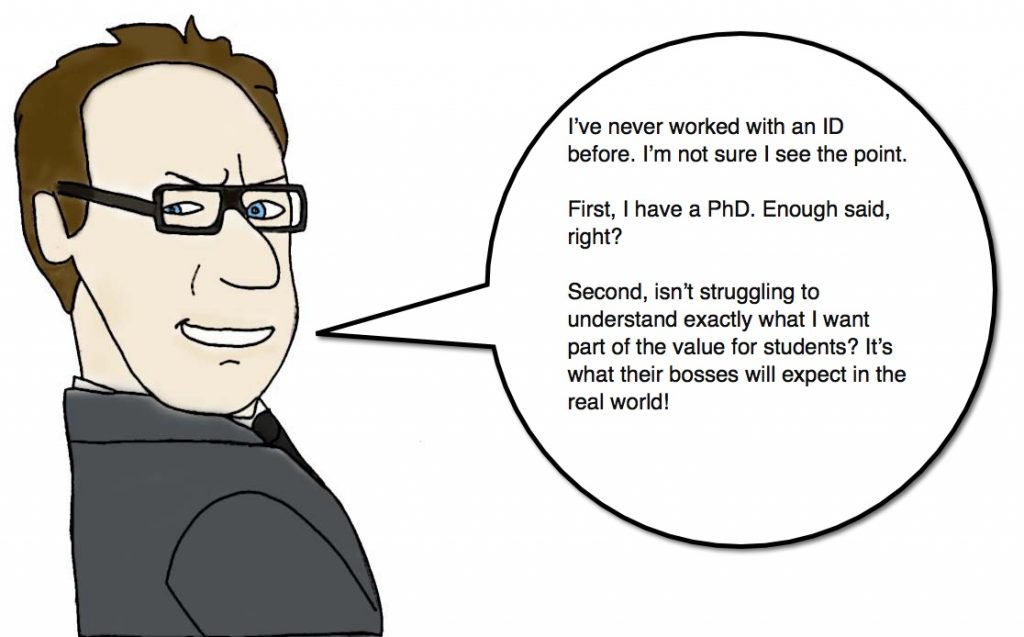 A drawing of a male, bespectacled professor saying "I’ve never worked with an ID before. I’m not sure I see the point. First, I have a PhD. Enough said, right? Second, isn’t struggling to understand exactly what I want part of the value for students? It’s what their bosses will expect in the real world!"