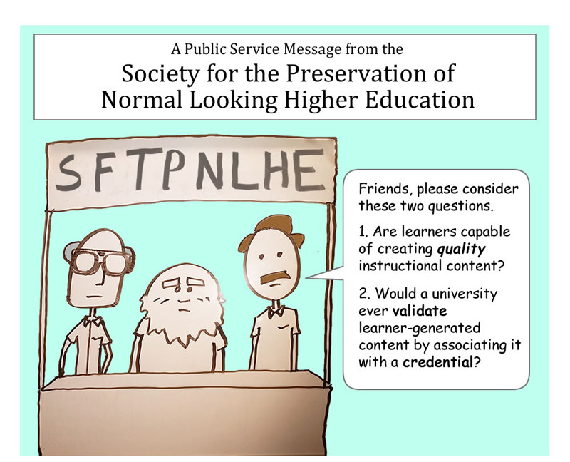Comic. Three men under the banner “A public service message from the Society for the Preservation of Normal Looking Higher Education.” The man on right says, “Friends, please consider these two questions. 1) Are learners capable of creating quality instructional content? 2) Would a university ever validate learner-generated content by associating it with a credential?”